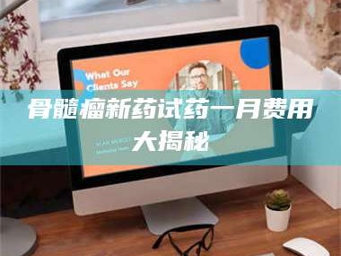 乐平骨髓瘤新药试药一月费用大揭秘