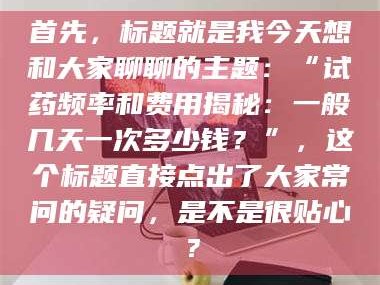 乐平首先，标题就是我今天想和大家聊聊的主题：“试药频率和费用揭秘：一般几天一次多少钱？”，这个标题直接点出了大家常问的疑问，是不是很贴心？
