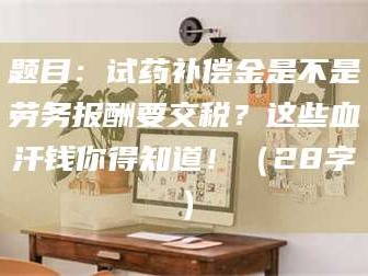 乐平题目：试药补偿金是不是劳务报酬要交税？这些血汗钱你得知道！（28字）
