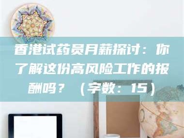 乐平香港试药员月薪探讨：你了解这份高风险工作的报酬吗？（字数：15）