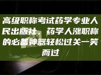 乐平高级职称考试药学专业人民出版社，药学人涨职称的必备神器轻松过关一笑而过