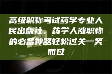 乐平高级职称考试药学专业人民出版社，药学人涨职称的必备神器轻松过关一笑而过 第1张