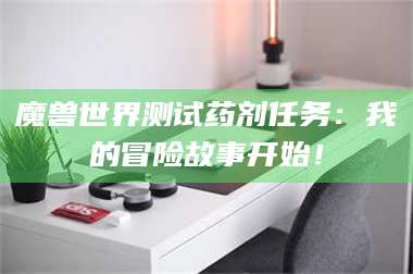 乐平魔兽世界测试药剂任务：我的冒险故事开始！