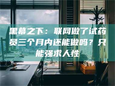 乐平黑幕之下：联网做了试药员三个月内还能做吗？只能强求人性