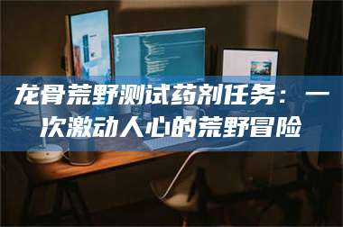 乐平龙骨荒野测试药剂任务：一次激动人心的荒野冒险