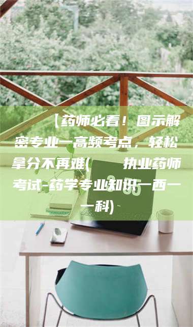 乐平📌【药师必看！图示解密专业一高频考点，轻松拿分不再难(📍执业药师考试-药学专业知识一西一一科)