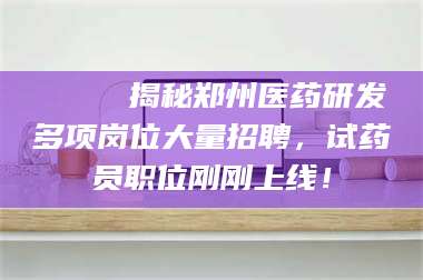 乐平🔍 揭秘郑州医药研发多项岗位大量招聘，试药员职位刚刚上线！