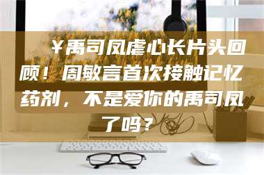 乐平🔥禹司凤虐心长片头回顾！周敏言首次接触记忆药剂，不是爱你的禹司凤了吗？✨